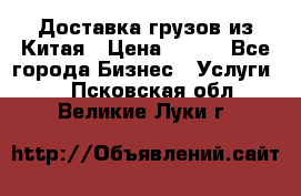 CARGO Доставка грузов из Китая › Цена ­ 100 - Все города Бизнес » Услуги   . Псковская обл.,Великие Луки г.